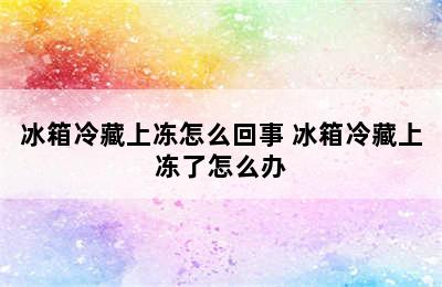 冰箱冷藏上冻怎么回事 冰箱冷藏上冻了怎么办